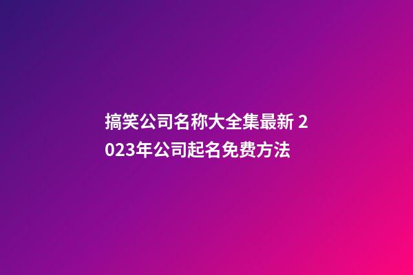 搞笑公司名称大全集最新 2023年公司起名免费方法